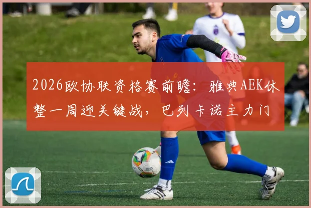 2026欧协联资格赛前瞻：雅典AEK休整一周迎关键战，巴列卡诺主力门将卢卡-齐达内伤愈复出解析