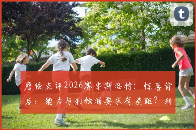 詹俊点评2026赛季斯洛特：惊喜背后，能力与利物浦要求有差距？利物浦未来主帅标准探讨