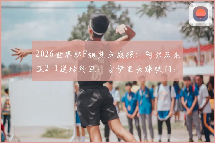 2026世界杯F组焦点战报：阿尔及利亚2-1逆转约旦，古伊里头球破门，本布阿利替补绝杀