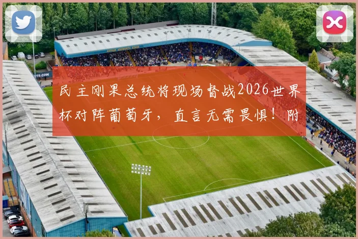 民主刚果总统将现场督战2026世界杯对阵葡萄牙，直言无需畏惧！附两队历史交锋与战术前瞻