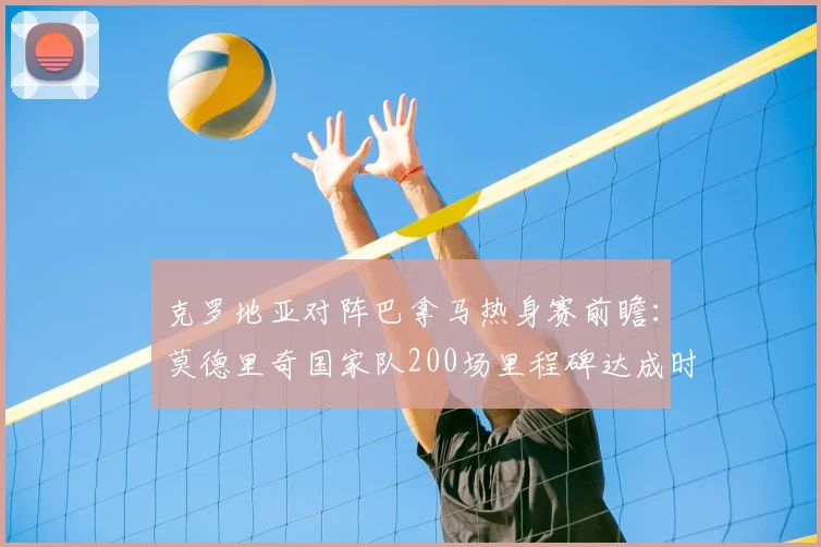 克罗地亚对阵巴拿马热身赛前瞻：莫德里奇国家队200场里程碑达成时间预测，附2026世界杯热身赛程表