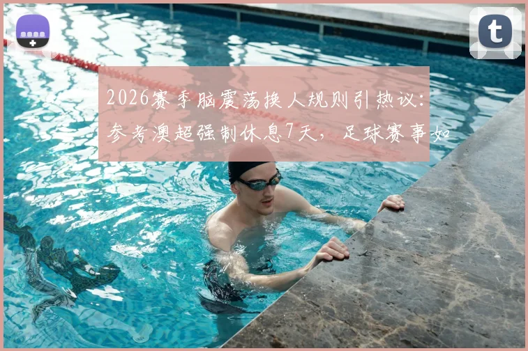 2026赛季脑震荡换人规则引热议:参考澳超强制休息7天,足球赛事如何保护球员健康