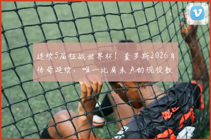 连续5届征战世界杯！奎罗斯2026年传奇延续，唯一比肩米卢的现役教头是谁？