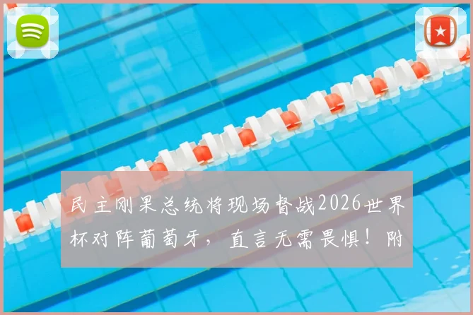 民主刚果总统将现场督战2026世界杯对阵葡萄牙,直言无需畏惧!附两队历史交锋与战术前瞻