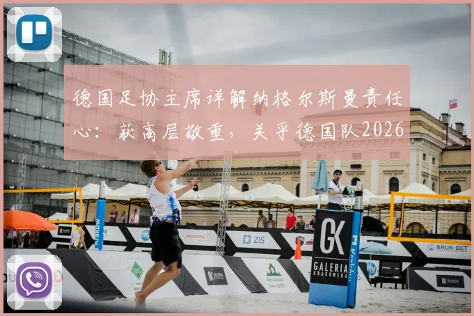 德国足协主席详解纳格尔斯曼责任心：获高层敬重，关乎德国队2026年大赛前景与建队规划
