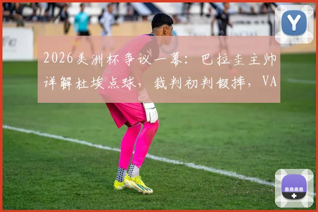 2026美洲杯争议一幕:巴拉圭主帅详解杜埃点球,裁判初判假摔,VAR如何改变判罚?