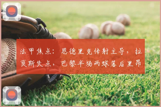 法甲焦点:恩德里克传射主导,拉莫斯失点,巴黎半场两球落后里昂