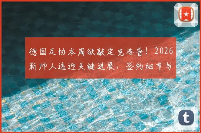 德国足协本周欲敲定克洛普!2026新帅人选迎关键进展,签约细节与球队未来计划前瞻