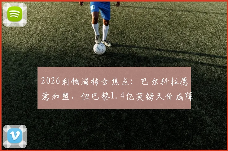 2026利物浦转会焦点:巴尔科拉愿意加盟,但巴黎1.4亿英镑天价成障碍,球员真实价值分析