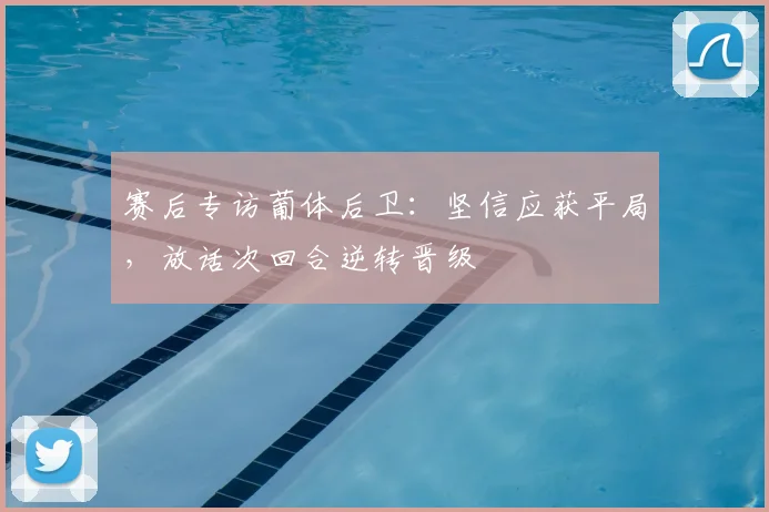 赛后专访葡体后卫：坚信应获平局，放话次回合逆转晋级