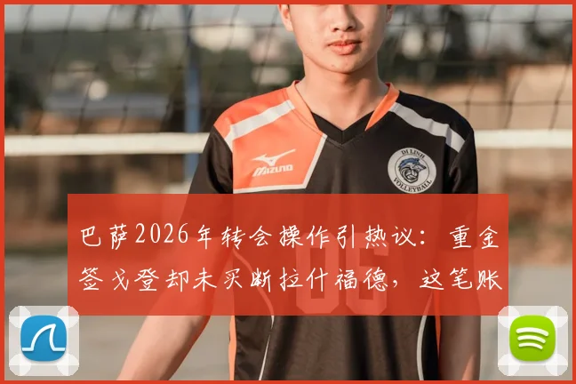 巴萨2026年转会操作引热议：重金签戈登却未买断拉什福德，这笔账到底怎么算？