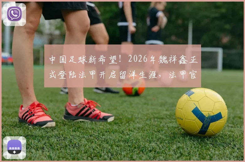 中国足球新希望！2026年魏祥鑫正式登陆法甲开启留洋生涯，法甲官方中文欢迎小魏加盟