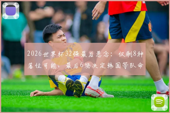 2026世界杯32强最后悬念：仅剩8种落位可能，最后6场决定韩国等队命运