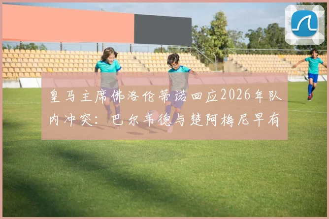 皇马主席佛洛伦蒂诺回应2026年队内冲突:巴尔韦德与楚阿梅尼早有摩擦,内部泄密者已被锁定