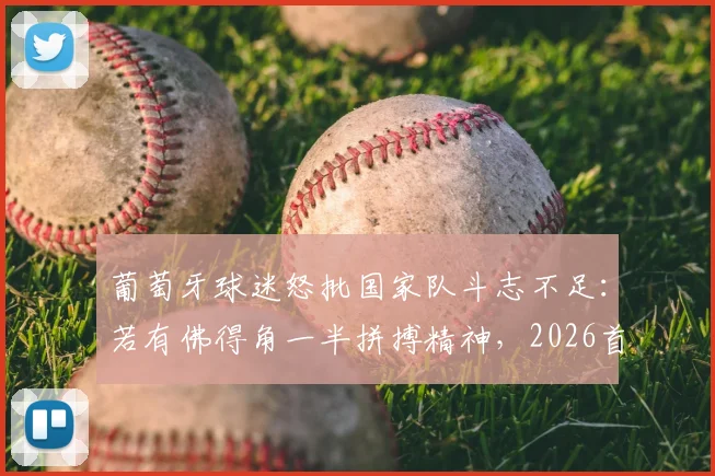 葡萄牙球迷怒批国家队斗志不足：若有佛得角一半拼搏精神，2026首战何愁不赢？