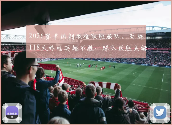 2026赛季热刺艰难取胜狼队，时隔118天终结英超不胜，球队获胜关键与未来前景分析