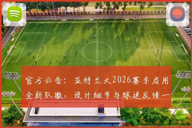官方公告:亚特兰大2026赛季启用全新队徽,设计细节与球迷反馈一览