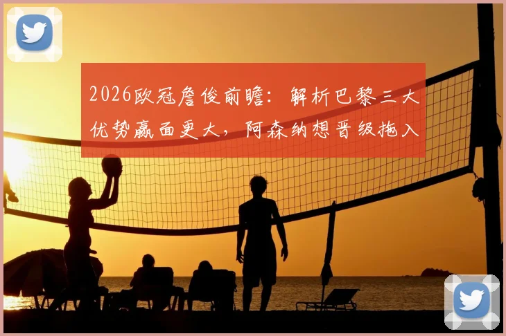 2026欧冠詹俊前瞻：解析巴黎三大优势赢面更大，阿森纳想晋级拖入点球是关键