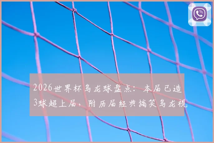 2026世界杯乌龙球盘点:本届已造3球超上届,附历届经典搞笑乌龙视频集锦与规则详解