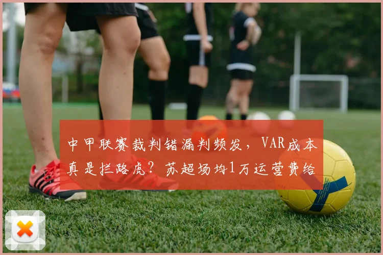 中甲联赛裁判错漏判频发，VAR成本真是拦路虎？苏超场均1万运营费给出答案