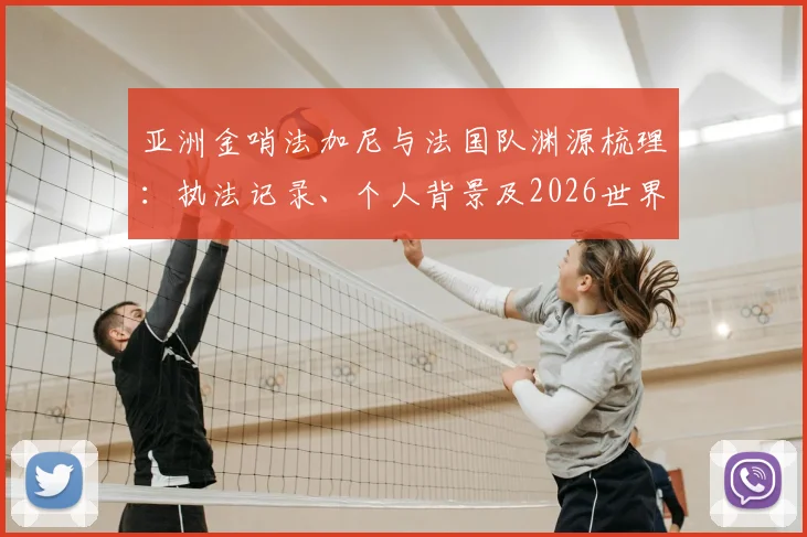 亚洲金哨法加尼与法国队渊源梳理:执法记录、个人背景及2026世界杯能否再遇法国引关注