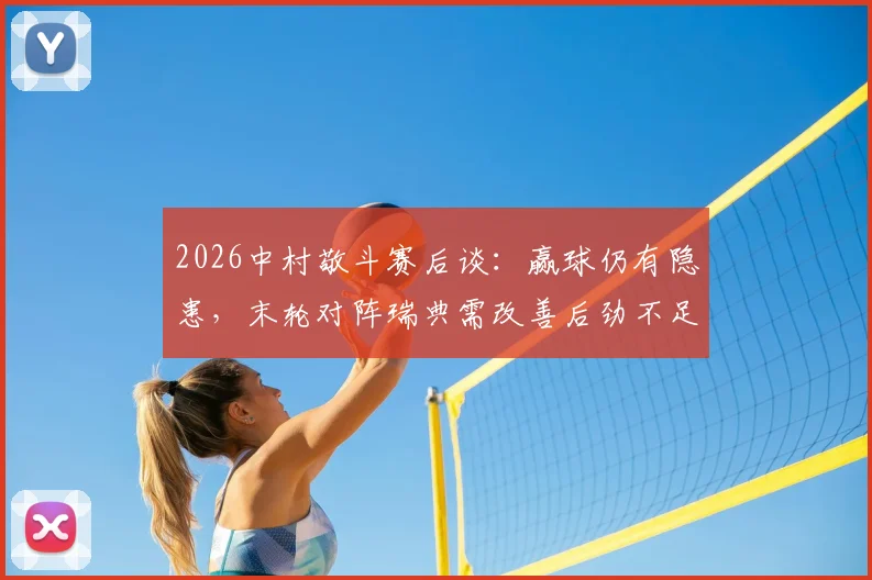 2026中村敬斗赛后谈：赢球仍有隐患，末轮对阵瑞典需改善后劲不足问题