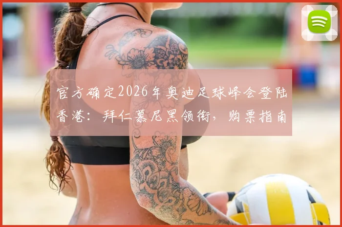 官方确定2026年奥迪足球峰会登陆香港:拜仁慕尼黑领衔,购票指南与完整观赛攻略