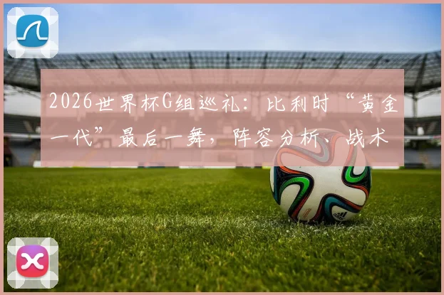 2026世界杯G组巡礼：比利时“黄金一代”最后一舞，阵容分析、战术打法与出线前景全解