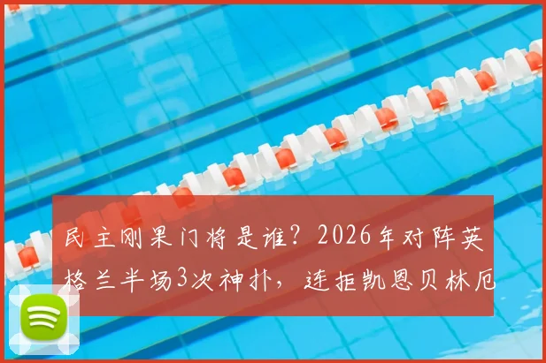 民主刚果门将是谁?2026年对阵英格兰半场3次神扑,连拒凯恩贝林厄姆射门全记录