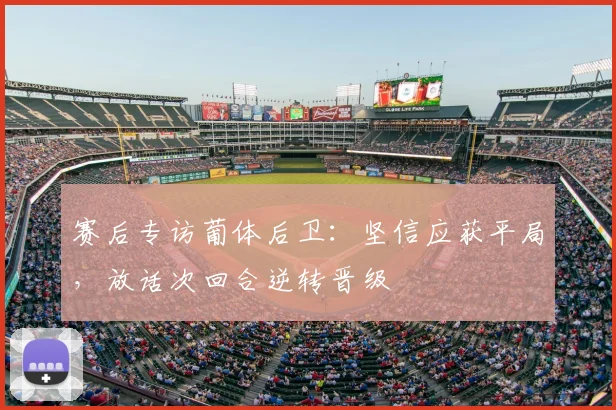 赛后专访葡体后卫:坚信应获平局,放话次回合逆转晋级