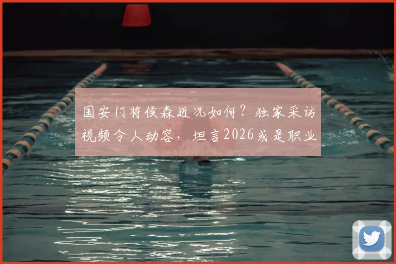 国安门将侯森近况如何？独家采访视频令人动容，坦言2026或是职业生涯最后一年