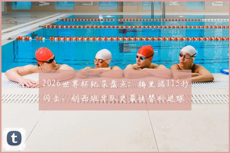 2026世界杯纪录盘点:梅里诺115秒闪击,创西班牙队史最快替补进球,细数那些替补奇兵瞬间