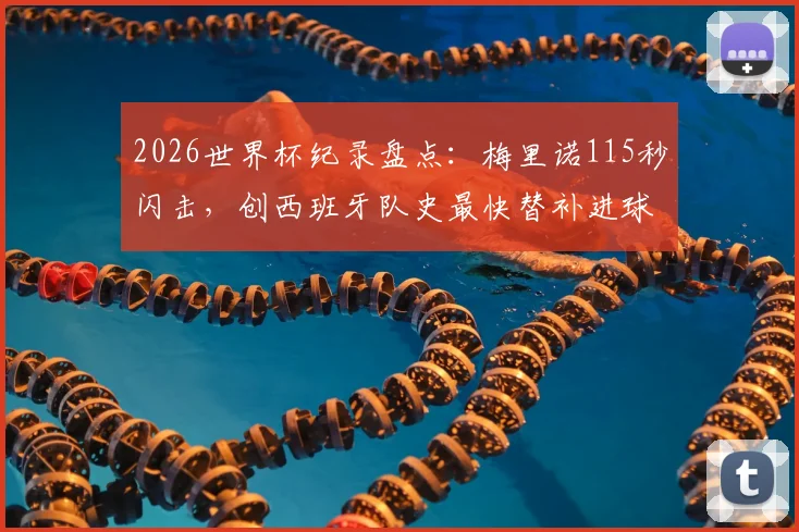 2026世界杯纪录盘点：梅里诺115秒闪击，创西班牙队史最快替补进球，细数那些替补奇兵瞬间
