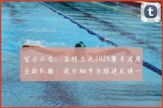 官方公告：亚特兰大2026赛季启用全新队徽，设计细节与球迷反馈一览