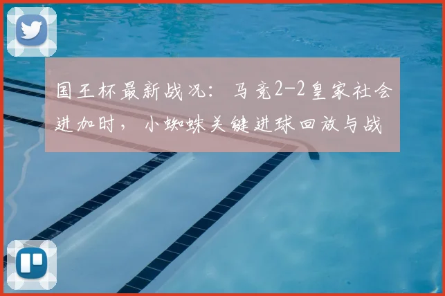 国王杯最新战况:马竞2-2皇家社会进加时,小蜘蛛关键进球回放与战术复盘