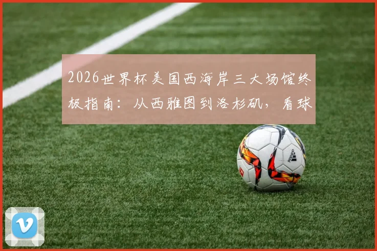 2026世界杯美国西海岸三大场馆终极指南：从西雅图到洛杉矶，看球+旅行一站式攻略