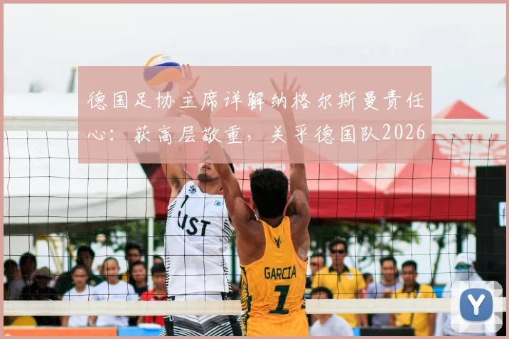 德国足协主席详解纳格尔斯曼责任心:获高层敬重,关乎德国队2026年大赛前景与建队规划
