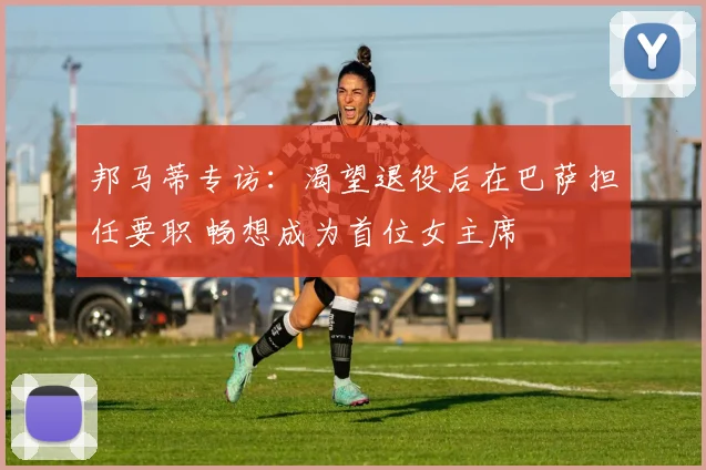 邦马蒂专访：渴望退役后在巴萨担任要职 畅想成为首位女主席