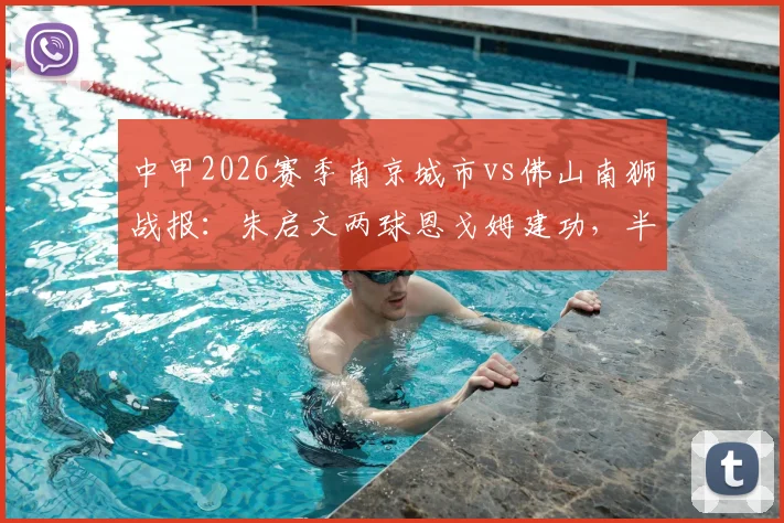 中甲2026赛季南京城市vs佛山南狮战报:朱启文两球恩戈姆建功,半场3-0锁定胜局