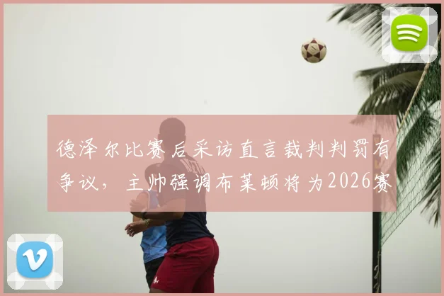 德泽尔比赛后采访直言裁判判罚有争议，主帅强调布莱顿将为2026赛季保级战斗到最后