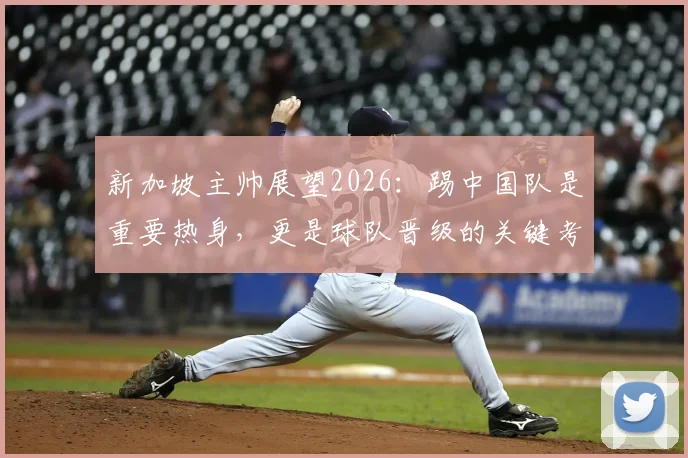 新加坡主帅展望2026：踢中国队是重要热身，更是球队晋级的关键考验
