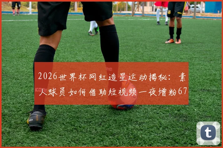 2026世界杯网红造星运动揭秘：素人球员如何借助短视频一夜增粉67万？附实战涨粉策略分析