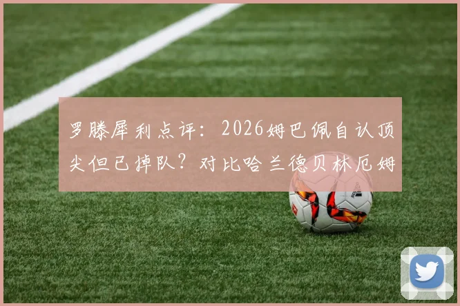 罗滕犀利点评：2026姆巴佩自认顶尖但已掉队？对比哈兰德贝林厄姆，他金球之路何在