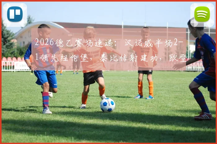 2026德乙赛场速递：汉诺威半场2-1领先纽伦堡，泰比传射建功，欧登佐马双双破门