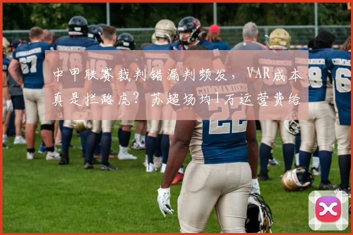 中甲联赛裁判错漏判频发，VAR成本真是拦路虎？苏超场均1万运营费给出答案