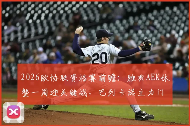 2026欧协联资格赛前瞻:雅典AEK休整一周迎关键战,巴列卡诺主力门将卢卡-齐达内伤愈复出解析