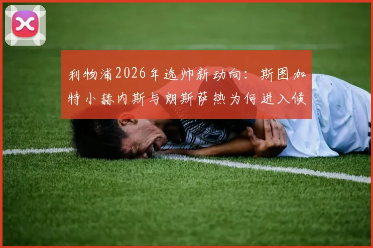 利物浦2026年选帅新动向：斯图加特小赫内斯与朗斯萨热为何进入候选名单，两大黑马主帅战术特点全解析