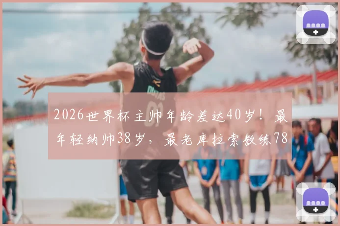 2026世界杯主帅年龄差达40岁!最年轻纳帅38岁,最老库拉索教练78岁创纪录
