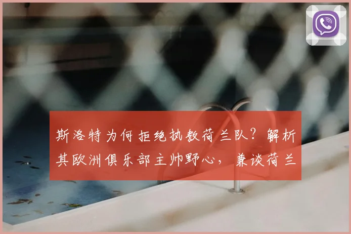 斯洛特为何拒绝执教荷兰队？解析其欧洲俱乐部主帅野心，兼谈荷兰队2026年新帅候选名单