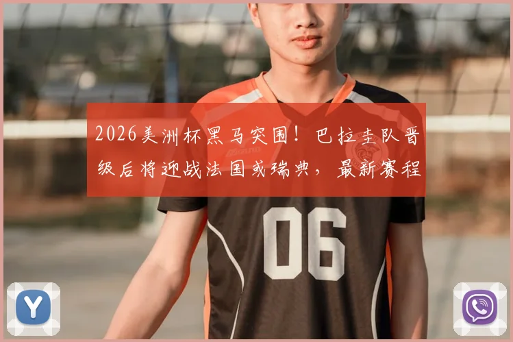 2026美洲杯黑马突围！巴拉圭队晋级后将迎战法国或瑞典，最新赛程与球队实力解析